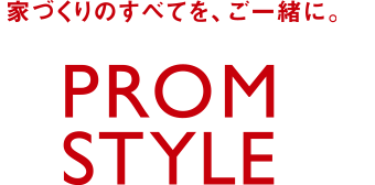 家づくりのすべてを、ご一緒に。PROM STYLE