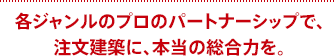 各ジャンルのプロのパートナーシップで、注文建築に、本当の総合力を。