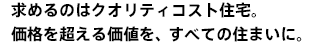 求めるのはクオリティコスト住宅。価格を超える価値を、すべての住まいに。